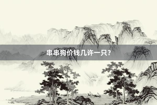 串串狗价钱几许一只？
